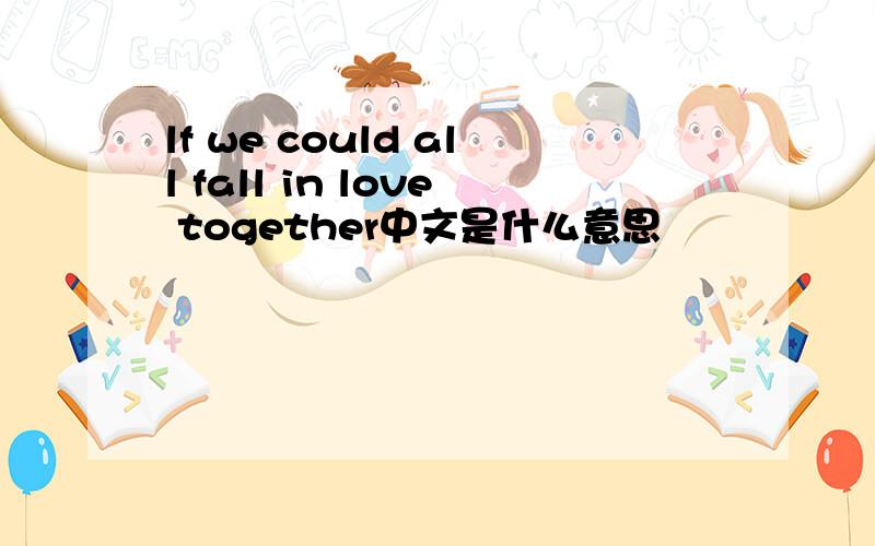 lf we could all fall in love together中文是什么意思