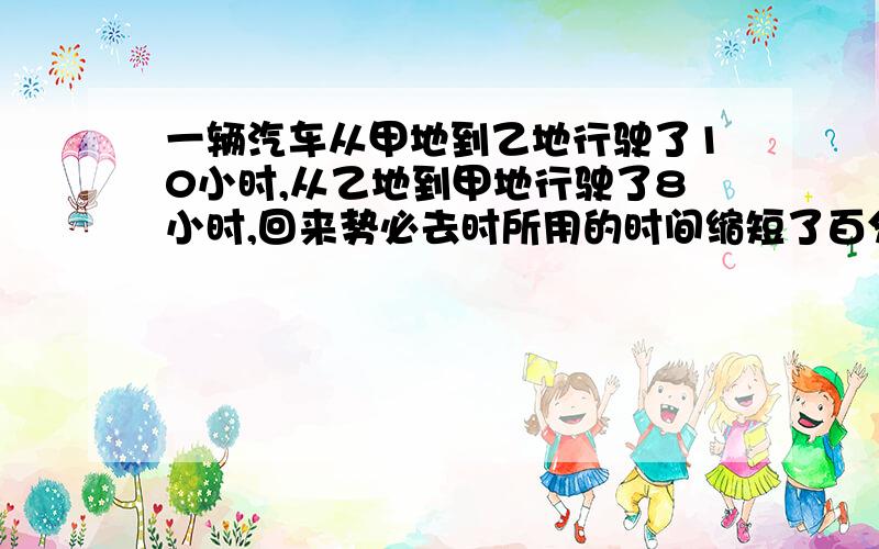 一辆汽车从甲地到乙地行驶了10小时,从乙地到甲地行驶了8小时,回来势必去时所用的时间缩短了百分之几?