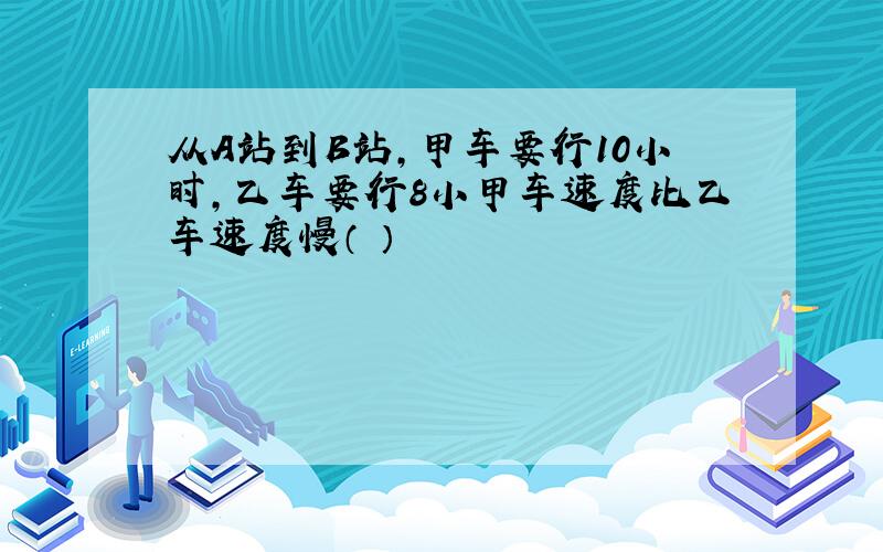 从A站到B站,甲车要行10小时,乙车要行8小甲车速度比乙车速度慢（ ）