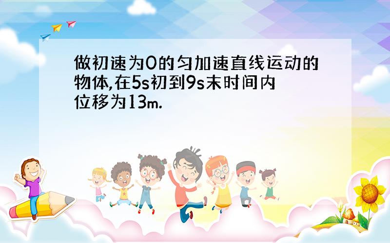 做初速为0的匀加速直线运动的物体,在5s初到9s末时间内位移为13m.