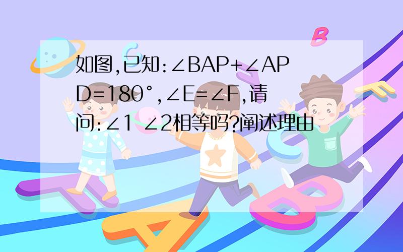 如图,已知:∠BAP+∠APD=180°,∠E=∠F,请问:∠1 ∠2相等吗?阐述理由