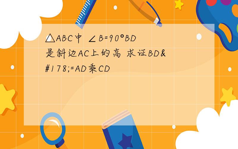 △ABC中 ∠B=90°BD是斜边AC上的高 求证BD²=AD乘CD