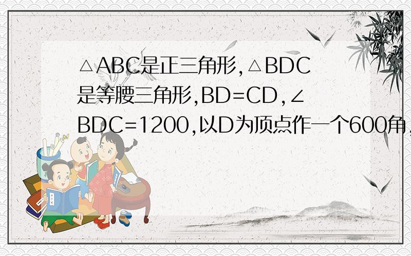 △ABC是正三角形,△BDC是等腰三角形,BD=CD,∠BDC=1200,以D为顶点作一个600角,角的两边分别交AB、