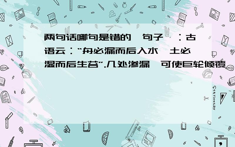 两句话哪句是错的,句子一：古语云：“舟必漏而后入水,土必湿而后生苔”.几处渗漏,可使巨轮倾覆,一处管涌,能让长堤崩溃.句