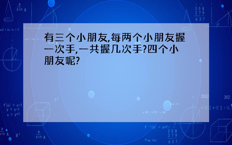 有三个小朋友,每两个小朋友握一次手,一共握几次手?四个小朋友呢?