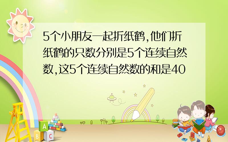 5个小朋友一起折纸鹤,他们折纸鹤的只数分别是5个连续自然数,这5个连续自然数的和是40