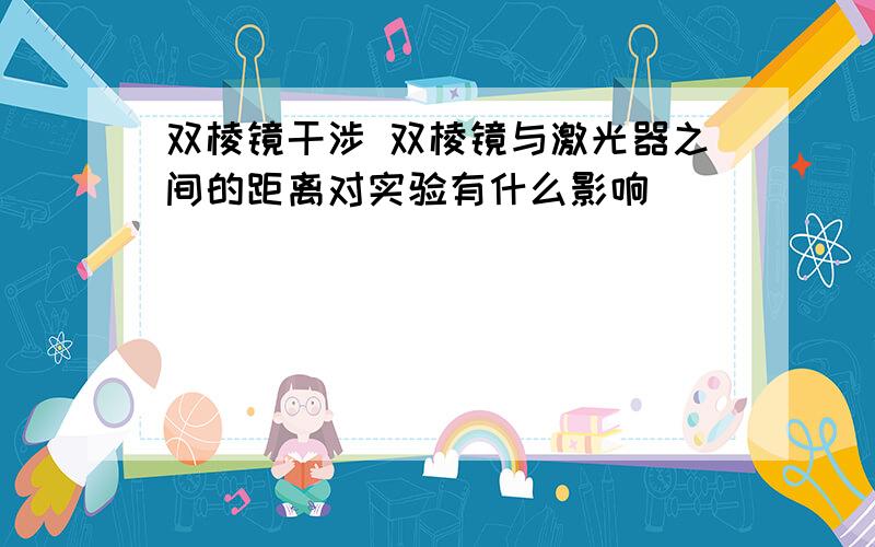 双棱镜干涉 双棱镜与激光器之间的距离对实验有什么影响