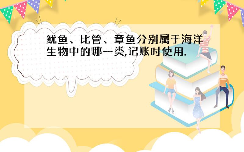 鱿鱼、比管、章鱼分别属于海洋生物中的哪一类,记账时使用.