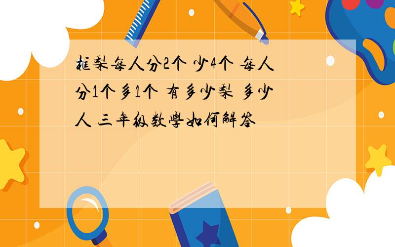 框梨每人分2个 少4个 每人分1个多1个 有多少梨 多少人 三年级数学如何解答