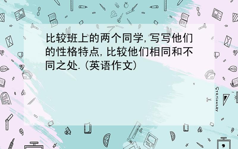 比较班上的两个同学,写写他们的性格特点,比较他们相同和不同之处.(英语作文)