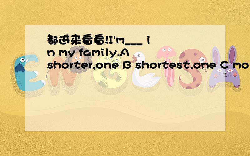 都进来看看!I'm___ in my family.A shorter,one B shortest,one C mor