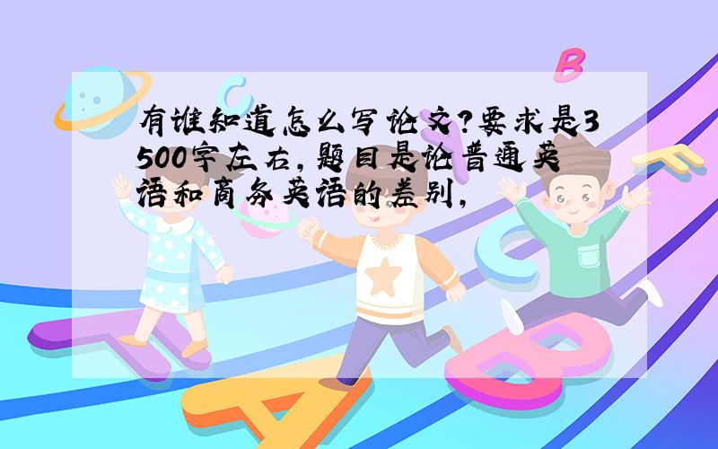 有谁知道怎么写论文?要求是3500字左右,题目是论普通英语和商务英语的差别,