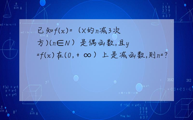 已知f(x)=（X的n减3次方)(n∈N）是偶函数,且y=f(x)在(0,＋∞）上是减函数,则n=?