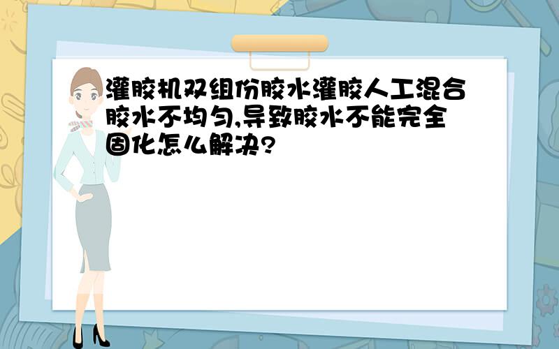 灌胶机双组份胶水灌胶人工混合胶水不均匀,导致胶水不能完全固化怎么解决?