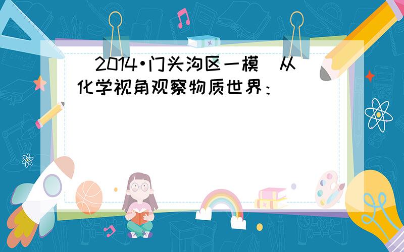 （2014•门头沟区一模）从化学视角观察物质世界：