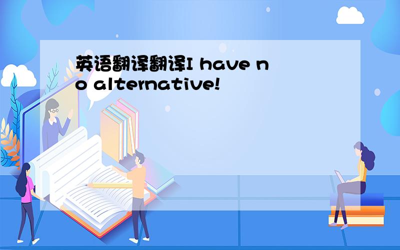 英语翻译翻译I have no alternative!