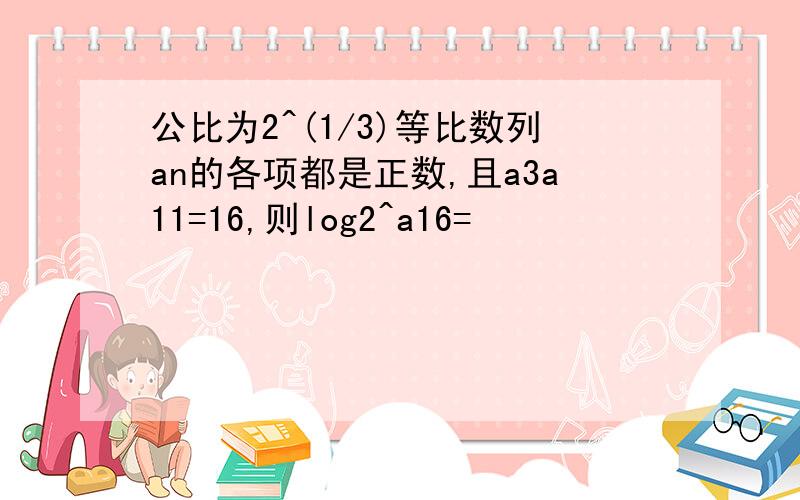 公比为2^(1/3)等比数列an的各项都是正数,且a3a11=16,则log2^a16=