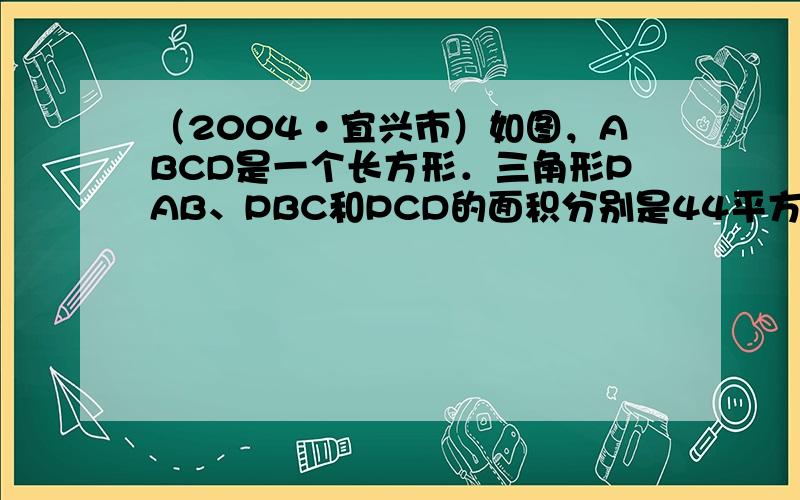 （2004•宜兴市）如图，ABCD是一个长方形．三角形PAB、PBC和PCD的面积分别是44平方厘米，144平方厘米和2