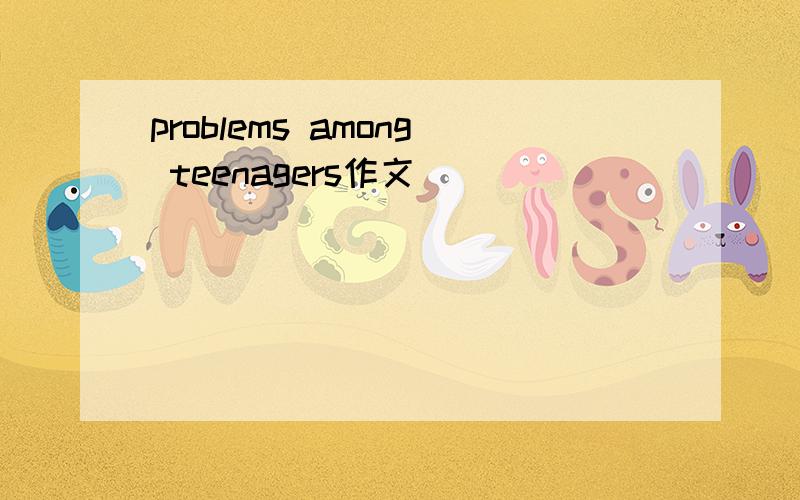 problems among teenagers作文