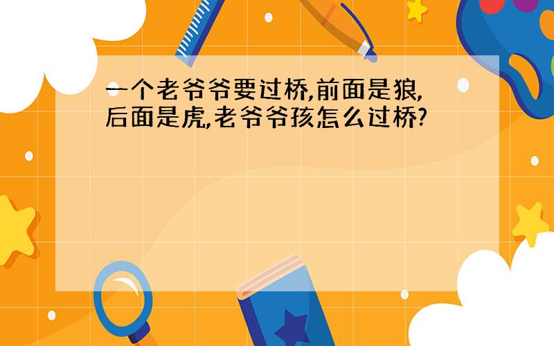 一个老爷爷要过桥,前面是狼,后面是虎,老爷爷孩怎么过桥?