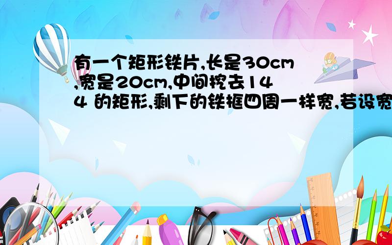 有一个矩形铁片,长是30cm,宽是20cm,中间挖去144 的矩形,剩下的铁框四周一样宽,若设宽度为xcm,那么挖去的矩