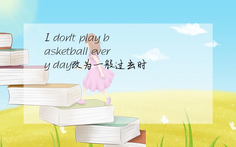 I don't play basketball every day改为一般过去时