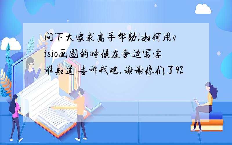 问下大家求高手帮助!如何用visio画图的时候在旁边写字谁知道 告诉我吧,谢谢你们了9Z