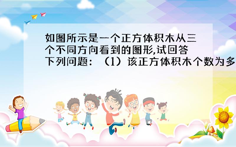 如图所示是一个正方体积木从三个不同方向看到的图形,试回答下列问题：（1）该正方体积木个数为多少