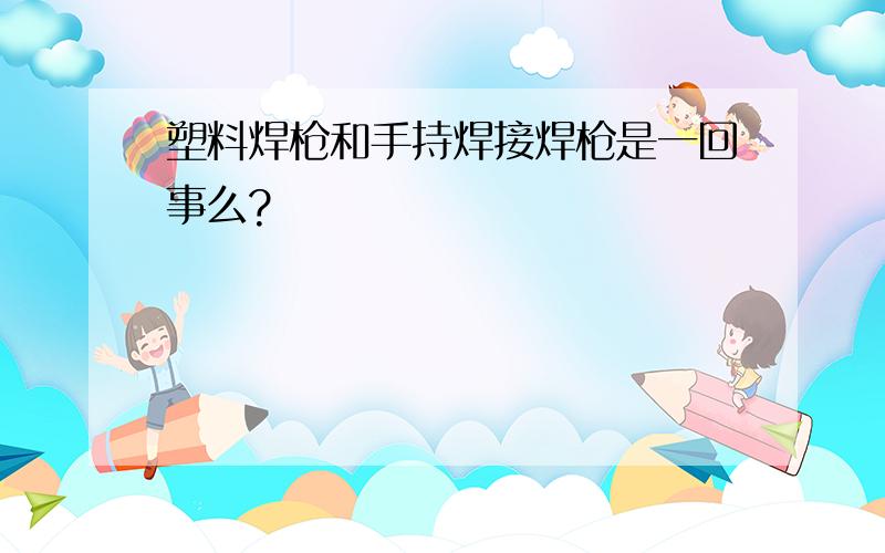 塑料焊枪和手持焊接焊枪是一回事么?