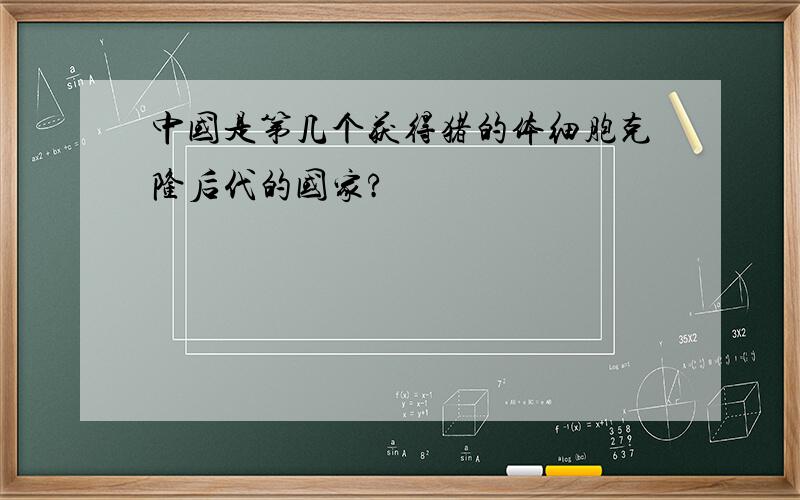 中国是第几个获得猪的体细胞克隆后代的国家?