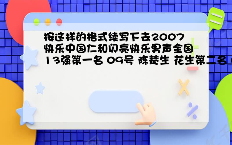 按这样的格式续写下去2007快乐中国仁和闪亮快乐男声全国13强第一名 09号 陈楚生 花生第二名 01号 苏 醒 醒目第