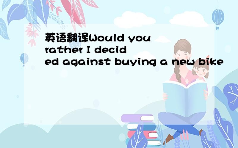 英语翻译Would you rather I decided against buying a new bike