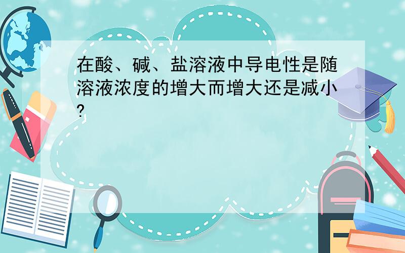 在酸、碱、盐溶液中导电性是随溶液浓度的增大而增大还是减小?