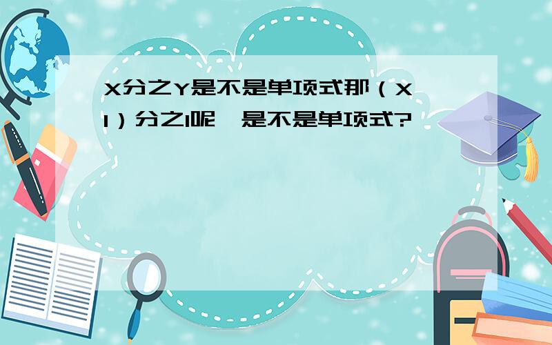 X分之Y是不是单项式那（X—1）分之1呢,是不是单项式?