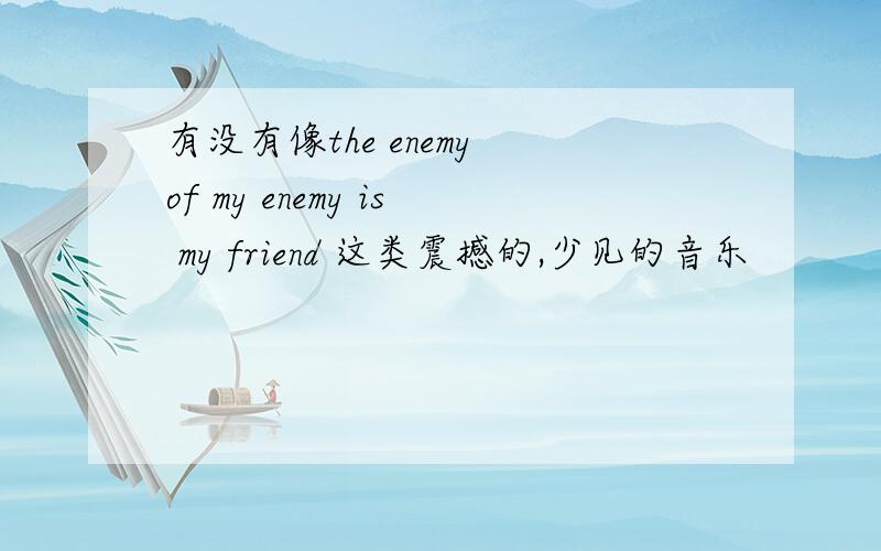 有没有像the enemy of my enemy is my friend 这类震撼的,少见的音乐