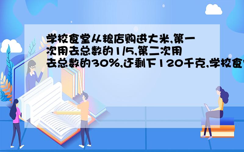 学校食堂从粮店购进大米,第一次用去总数的1/5,第二次用去总数的30％,还剩下120千克,学校食堂共购进大米