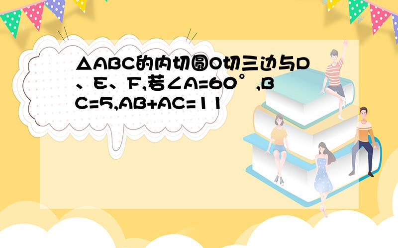 △ABC的内切圆O切三边与D、E、F,若∠A=60°,BC=5,AB+AC=11