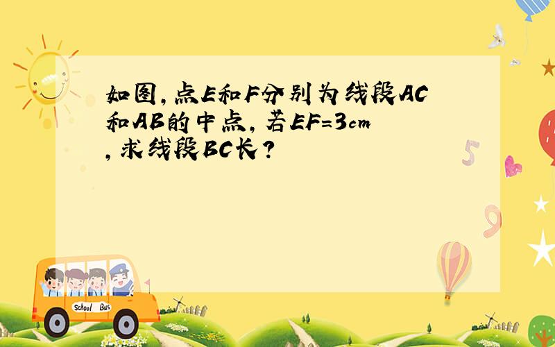 如图,点E和F分别为线段AC和AB的中点,若EF=3cm,求线段BC长?