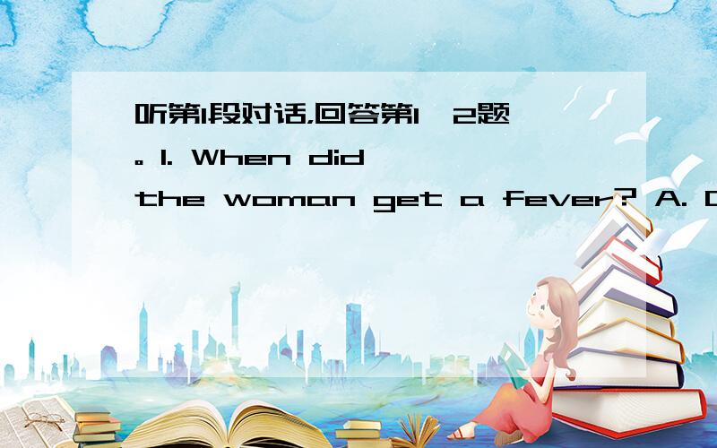 听第l段对话，回答第1,2题。 1. When did the woman get a fever? A. On Wed