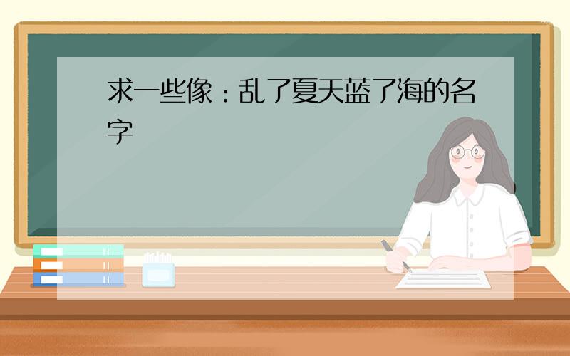 求一些像：乱了夏天蓝了海的名字