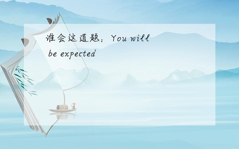 谁会这道题：You will be expected