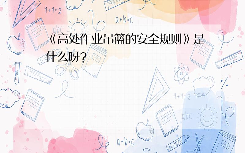 《高处作业吊篮的安全规则》是什么呀?