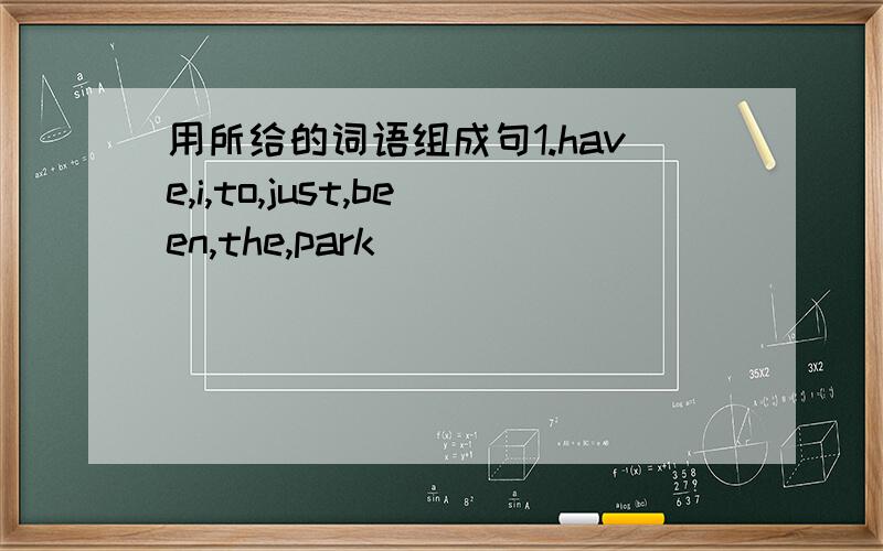 用所给的词语组成句1.have,i,to,just,been,the,park_____________________