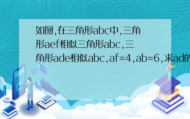 如图,在三角形abc中,三角形aef相似三角形abc,三角形ade相似abc,af=4,ab=6,求ad的长度.