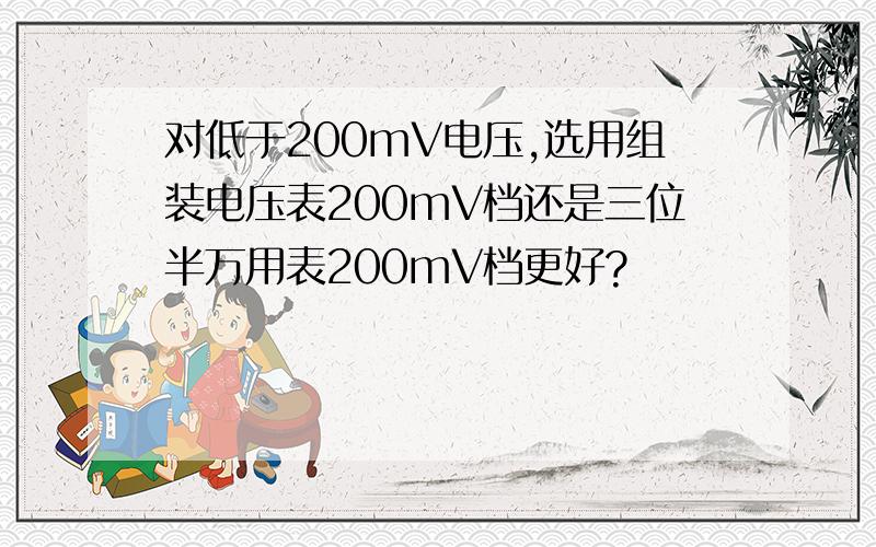 对低于200mV电压,选用组装电压表200mV档还是三位半万用表200mV档更好?