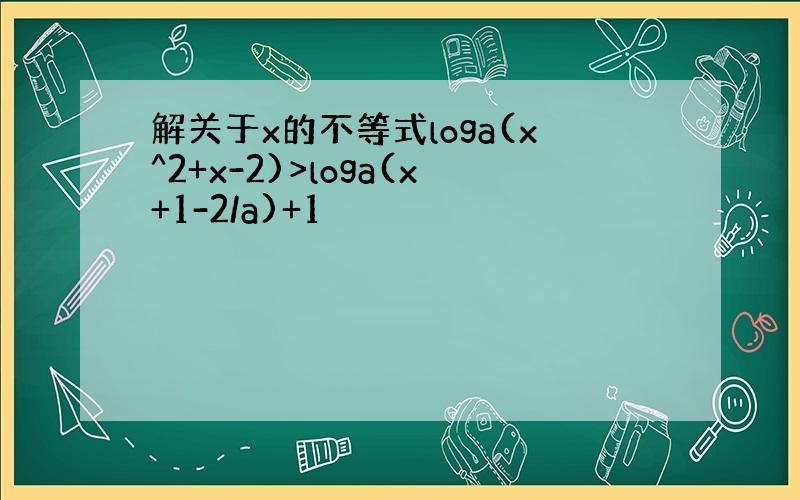 解关于x的不等式loga(x^2+x-2)>loga(x+1-2/a)+1