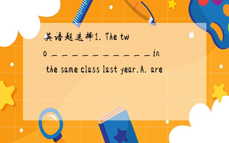 英语题选择1. The two __________in the same class last year.A. are