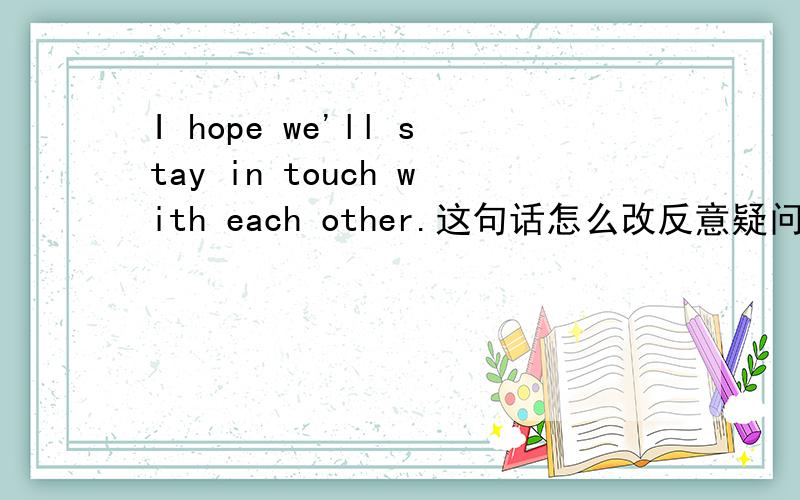 I hope we'll stay in touch with each other.这句话怎么改反意疑问句?