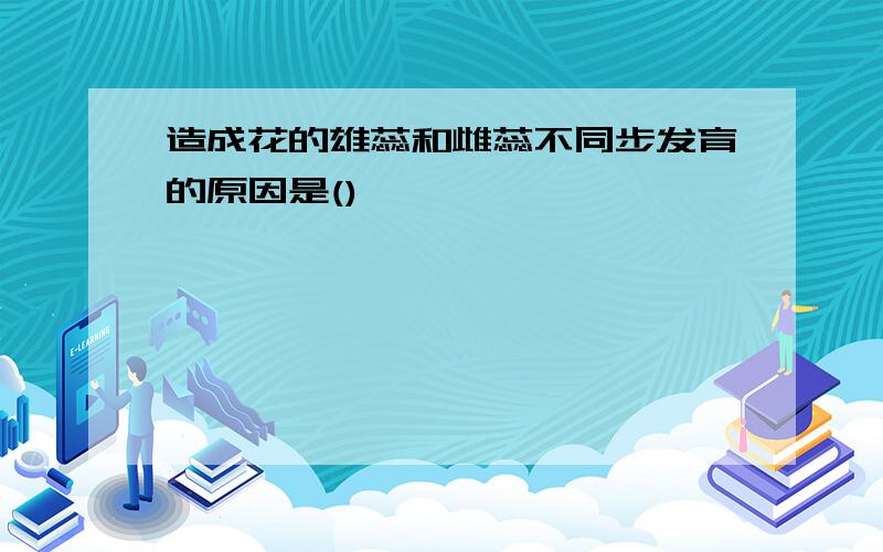 造成花的雄蕊和雌蕊不同步发育的原因是()