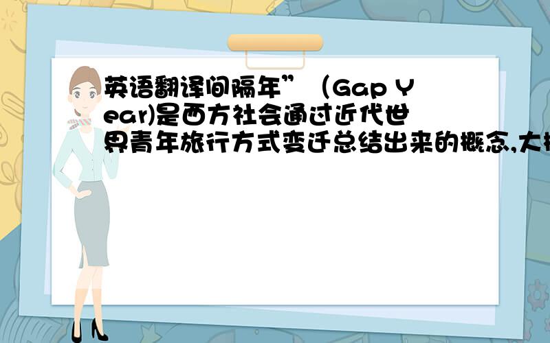 英语翻译间隔年”（Gap Year)是西方社会通过近代世界青年旅行方式变迁总结出来的概念,大概意思是西方国家的青年在升学